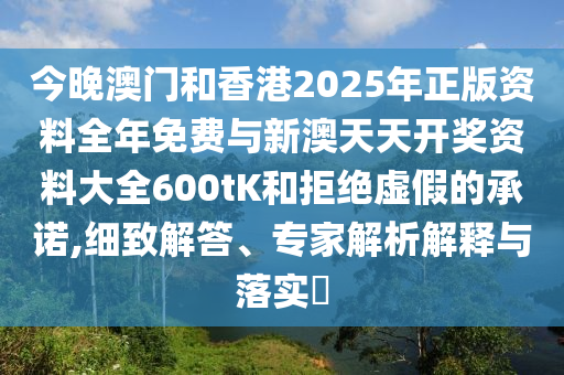 今晚澳門和香港2025年正版資料全年免費(fèi)與新澳天天開獎(jiǎng)資料大全600tK和拒絕虛假的承諾,細(xì)致解答、專家解析解釋與落實(shí)?