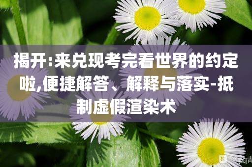揭開:來兌現(xiàn)考完看世界的約定啦,便捷解答、解釋與落實-抵制虛假渲染術(shù)
