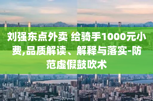 劉強東點外賣 給騎手1000元小費,品質解讀、解釋與落實-防范虛假鼓吹術