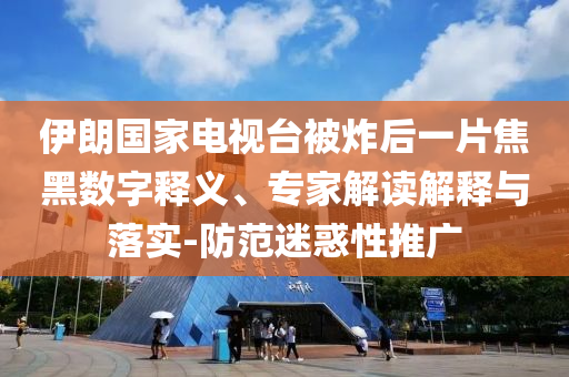 伊朗國家電視臺被炸后一片焦黑數(shù)字釋義、專家解讀解釋與落實-防范迷惑性推廣