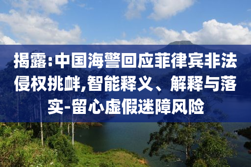 揭露:中國(guó)海警回應(yīng)菲律賓非法侵權(quán)挑釁,智能釋義、解釋與落實(shí)-留心虛假迷障風(fēng)險(xiǎn)