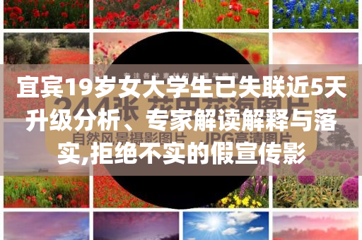 宜賓19歲女大學(xué)生已失聯(lián)近5天升級(jí)分析、專家解讀解釋與落實(shí),拒絕不實(shí)的假宣傳影