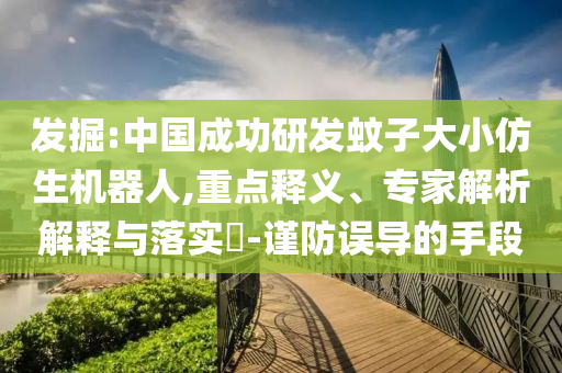 發(fā)掘:中國(guó)成功研發(fā)蚊子大小仿生機(jī)器人,重點(diǎn)釋義、專家解析解釋與落實(shí)?-謹(jǐn)防誤導(dǎo)的手段