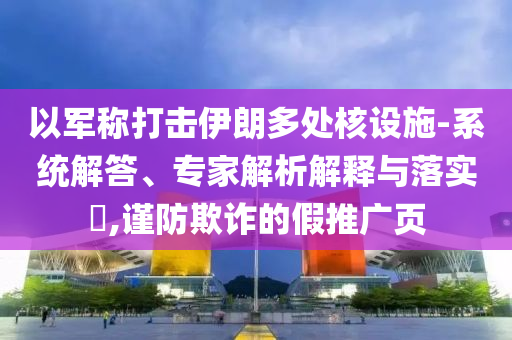 以軍稱打擊伊朗多處核設施-系統(tǒng)解答、專家解析解釋與落實?,謹防欺詐的假推廣頁