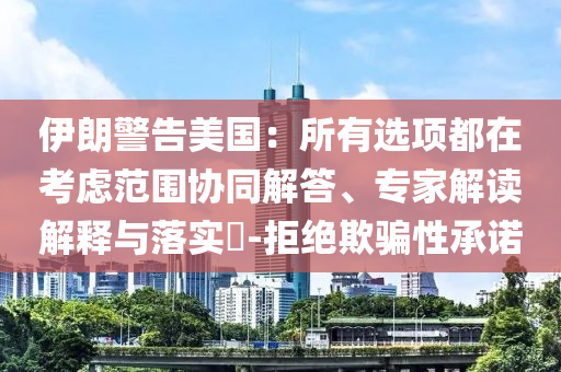 伊朗警告美國：所有選項都在考慮范圍協(xié)同解答、專家解讀解釋與落實?-拒絕欺騙性承諾