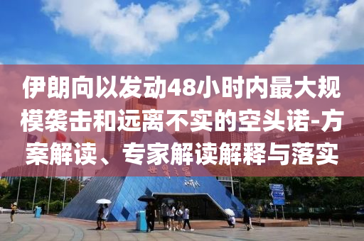 伊朗向以發(fā)動(dòng)48小時(shí)內(nèi)最大規(guī)模襲擊和遠(yuǎn)離不實(shí)的空頭諾-方案解讀、專家解讀解釋與落實(shí)