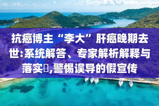 抗癌博主“李大”肝癌晚期去世:系統(tǒng)解答、專家解析解釋與落實(shí)?,警惕誤導(dǎo)的假宣傳
