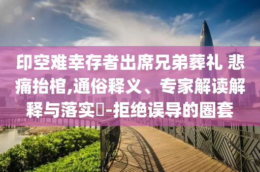 印空難幸存者出席兄弟葬禮 悲痛抬棺,通俗釋義、專(zhuān)家解讀解釋與落實(shí)?-拒絕誤導(dǎo)的圈套