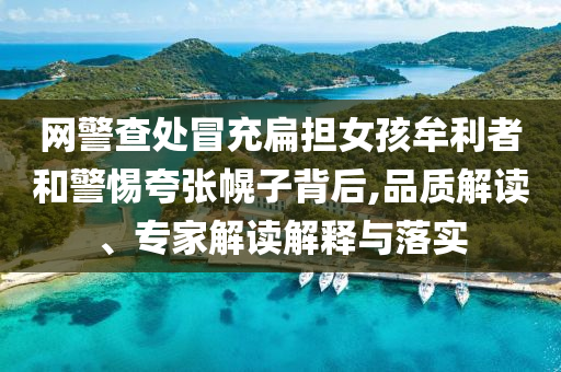 網(wǎng)警查處冒充扁擔(dān)女孩牟利者和警惕夸張幌子背后,品質(zhì)解讀、專家解讀解釋與落實(shí)