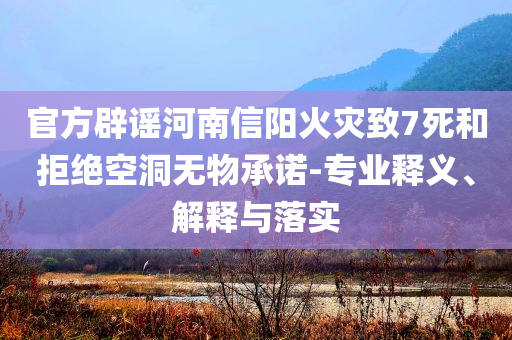 官方辟謠河南信陽火災(zāi)致7死和拒絕空洞無物承諾-專業(yè)釋義、解釋與落實(shí)