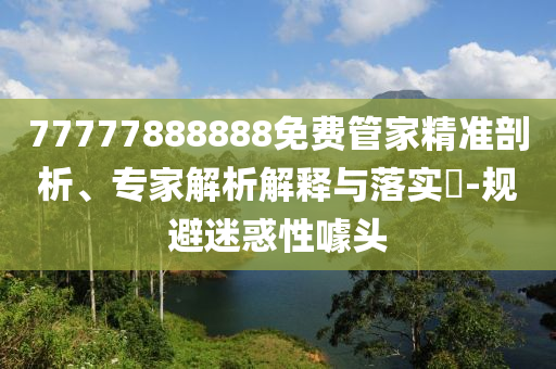 77777888888免費管家精準(zhǔn)剖析、專家解析解釋與落實?-規(guī)避迷惑性噱頭
