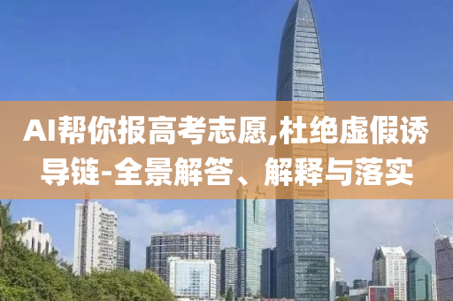 AI幫你報(bào)高考志愿,杜絕虛假誘導(dǎo)鏈-全景解答、解釋與落實(shí)