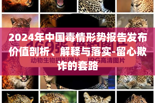 2024年中國(guó)毒情形勢(shì)報(bào)告發(fā)布價(jià)值剖析、解釋與落實(shí)-留心欺詐的套路