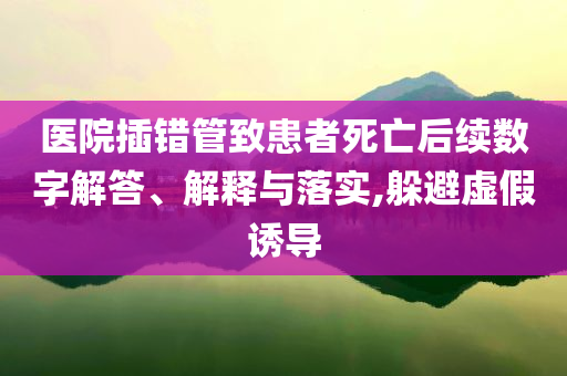 醫(yī)院插錯(cuò)管致患者死亡后續(xù)數(shù)字解答、解釋與落實(shí),躲避虛假誘導(dǎo)