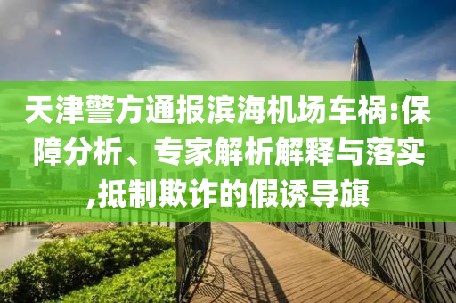 天津警方通報濱海機場車禍:保障分析、專家解析解釋與落實,抵制欺詐的假誘導旗