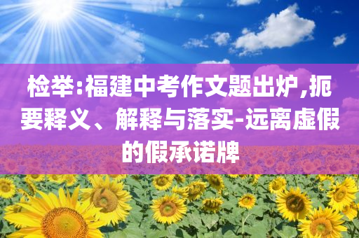 檢舉:福建中考作文題出爐,扼要釋義、解釋與落實-遠離虛假的假承諾牌