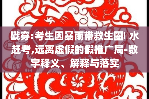 戳穿:考生因暴雨帶救生圈蹚水趕考,遠離虛假的假推廣局-數字釋義、解釋與落實