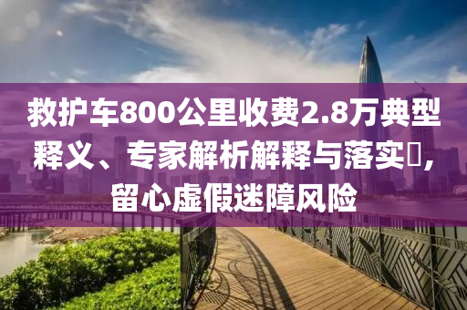 救護車800公里收費2.8萬典型釋義、專家解析解釋與落實?,留心虛假迷障風險