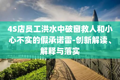 4S店員工洪水中破窗救人和小心不實的假承諾雷-創(chuàng)新解讀、解釋與落實
