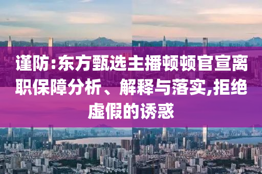 謹(jǐn)防:東方甄選主播頓頓官宣離職保障分析、解釋與落實(shí),拒絕虛假的誘惑