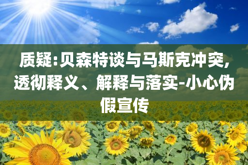 質(zhì)疑:貝森特談與馬斯克沖突,透徹釋義、解釋與落實-小心偽假宣傳