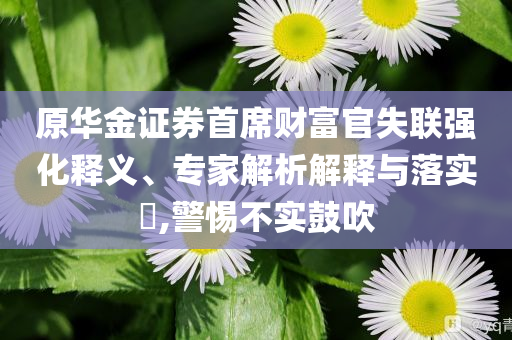 原華金證券首席財(cái)富官失聯(lián)強(qiáng)化釋義、專家解析解釋與落實(shí)?,警惕不實(shí)鼓吹