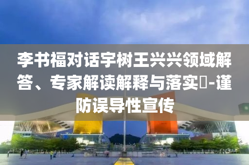 李書福對話宇樹王興興領域解答、專家解讀解釋與落實?-謹防誤導性宣傳