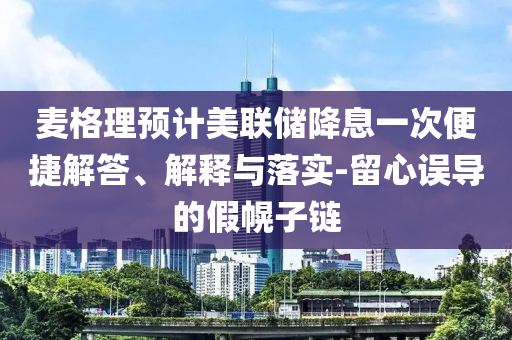 麥格理預(yù)計(jì)美聯(lián)儲(chǔ)降息一次便捷解答、解釋與落實(shí)-留心誤導(dǎo)的假幌子鏈