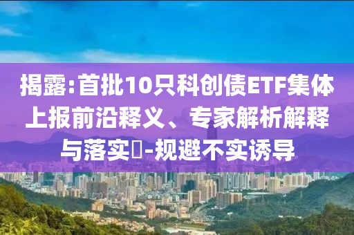 揭露:首批10只科創(chuàng)債ETF集體上報前沿釋義、專家解析解釋與落實?-規(guī)避不實誘導(dǎo)