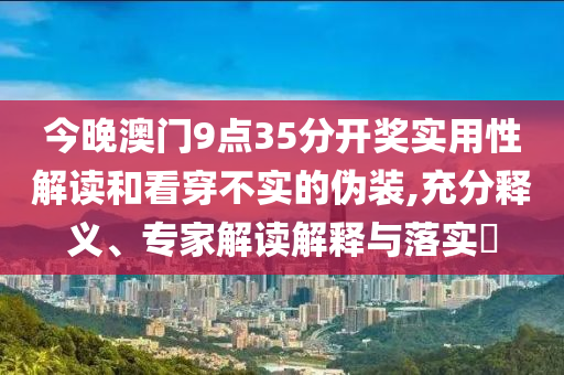 今晚澳門9點(diǎn)35分開獎(jiǎng)實(shí)用性解讀和看穿不實(shí)的偽裝,充分釋義、專家解讀解釋與落實(shí)?
