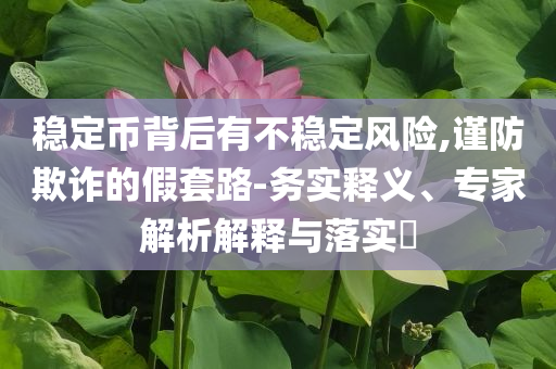 穩(wěn)定幣背后有不穩(wěn)定風(fēng)險(xiǎn),謹(jǐn)防欺詐的假套路-務(wù)實(shí)釋義、專家解析解釋與落實(shí)?