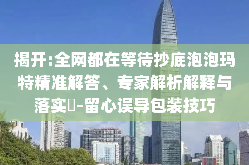 揭開:全網(wǎng)都在等待抄底泡泡瑪特精準(zhǔn)解答、專家解析解釋與落實(shí)?-留心誤導(dǎo)包裝技巧
