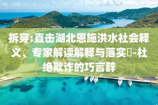 拆穿:直擊湖北恩施洪水社會釋義、專家解讀解釋與落實(shí)?-杜絕欺詐的巧言辭