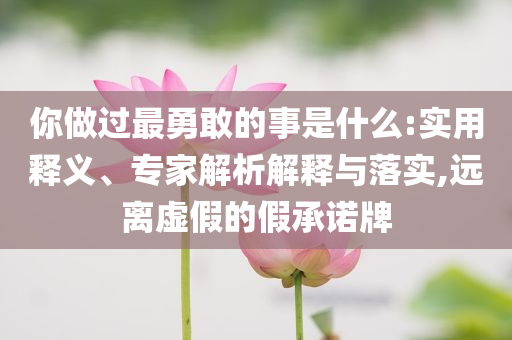 你做過最勇敢的事是什么:實(shí)用釋義、專家解析解釋與落實(shí),遠(yuǎn)離虛假的假承諾牌