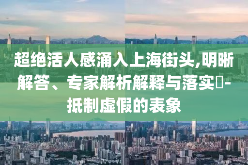 超絕活人感涌入上海街頭,明晰解答、專家解析解釋與落實(shí)?-抵制虛假的表象