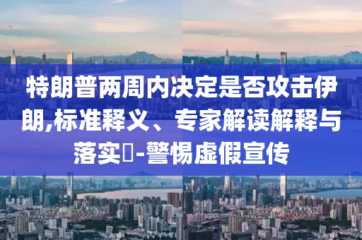 特朗普兩周內(nèi)決定是否攻擊伊朗,標(biāo)準(zhǔn)釋義、專(zhuān)家解讀解釋與落實(shí)?-警惕虛假宣傳