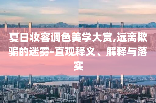 夏日妝容調(diào)色美學(xué)大賞,遠(yuǎn)離欺騙的迷霧-直觀釋義、解釋與落實