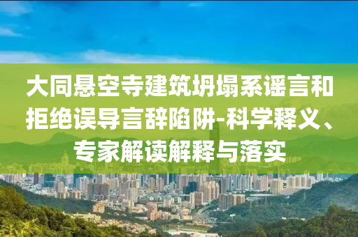 大同懸空寺建筑坍塌系謠言和拒絕誤導(dǎo)言辭陷阱-科學(xué)釋義、專(zhuān)家解讀解釋與落實(shí)