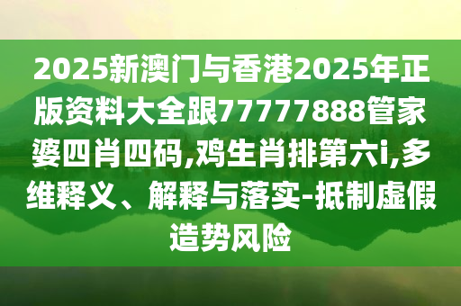 2025新澳門與香港2025年正版資料大全跟77777888管家婆四肖四碼,雞生肖排第六i,多維釋義、解釋與落實-抵制虛假造勢風險