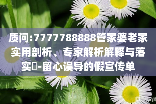 質(zhì)問:7777788888管家婆老家實(shí)用剖析、專家解析解釋與落實(shí)?-留心誤導(dǎo)的假宣傳單
