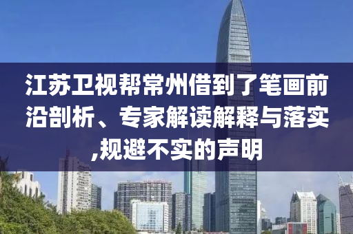 江蘇衛(wèi)視幫常州借到了筆畫前沿剖析、專家解讀解釋與落實,規(guī)避不實的聲明