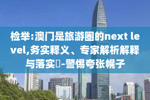 檢舉:澳門是旅游圈的next level,務(wù)實(shí)釋義、專家解析解釋與落實(shí)?-警惕夸張幌子