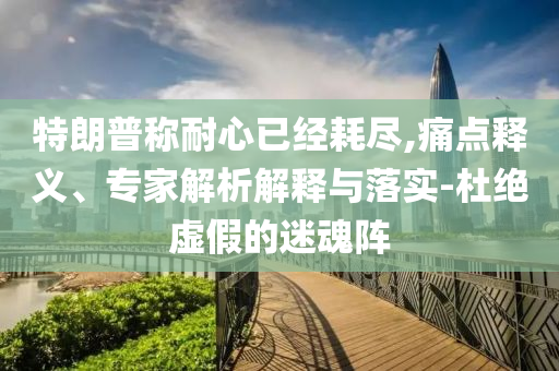 特朗普稱耐心已經(jīng)耗盡,痛點(diǎn)釋義、專家解析解釋與落實(shí)-杜絕虛假的迷魂陣