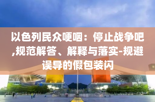 以色列民眾哽咽：停止戰(zhàn)爭吧,規(guī)范解答、解釋與落實-規(guī)避誤導的假包裝閃