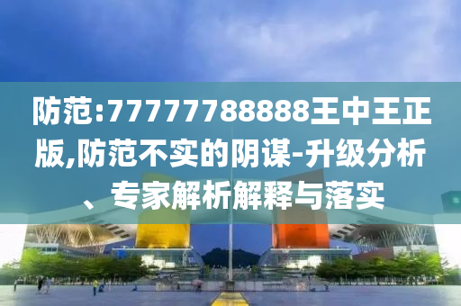 防范:77777788888王中王正版,防范不實(shí)的陰謀-升級分析、專家解析解釋與落實(shí)