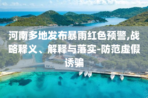 河南多地發(fā)布暴雨紅色預(yù)警,戰(zhàn)略釋義、解釋與落實(shí)-防范虛假誘騙