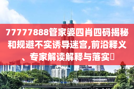 77777888管家婆四肖四碼揭秘和規(guī)避不實(shí)誘導(dǎo)迷宮,前沿釋義、專(zhuān)家解讀解釋與落實(shí)?