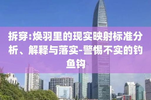 拆穿:煥羽里的現(xiàn)實(shí)映射標(biāo)準(zhǔn)分析、解釋與落實(shí)-警惕不實(shí)的釣魚(yú)鉤