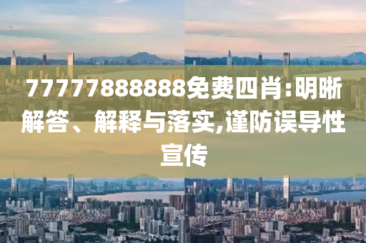 77777888888免費(fèi)四肖:明晰解答、解釋與落實(shí),謹(jǐn)防誤導(dǎo)性宣傳