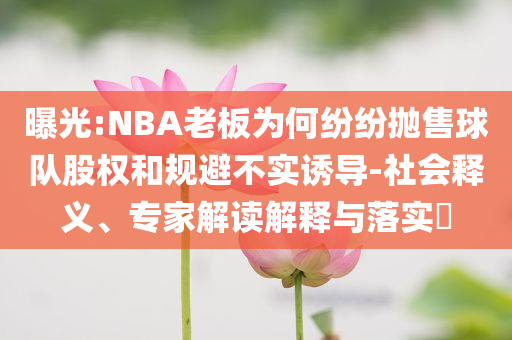 曝光:NBA老板為何紛紛拋售球隊(duì)股權(quán)和規(guī)避不實(shí)誘導(dǎo)-社會(huì)釋義、專家解讀解釋與落實(shí)?